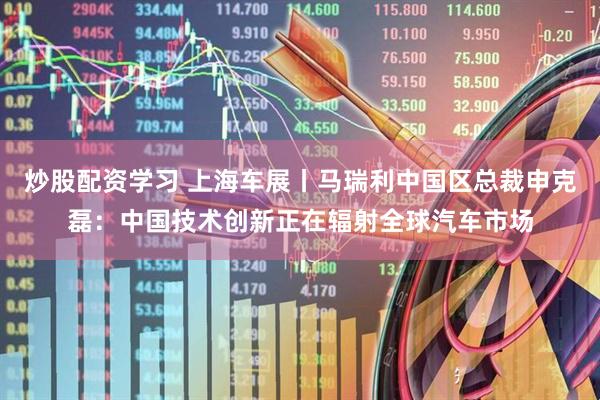 炒股配资学习 上海车展丨马瑞利中国区总裁申克磊：中国技术创新正在辐射全球汽车市场