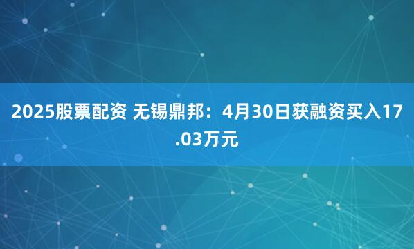 2025股票配资 无锡鼎邦：4月30日获融资买入17.03万元