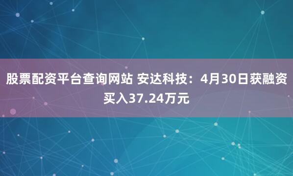 股票配资平台查询网站 安达科技：4月30日获融资买入37.24万元