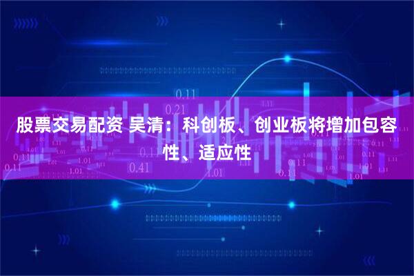 股票交易配资 吴清：科创板、创业板将增加包容性、适应性