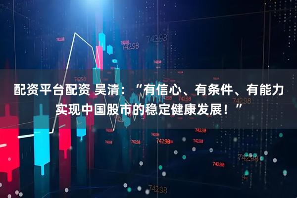 配资平台配资 吴清：“有信心、有条件、有能力实现中国股市的稳定健康发展！”