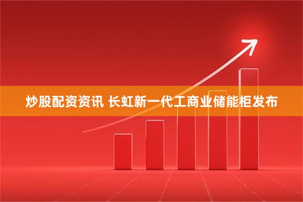 炒股配资资讯 长虹新一代工商业储能柜发布
