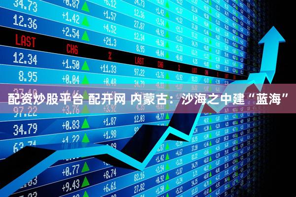 配资炒股平台 配开网 内蒙古：沙海之中建“蓝海”