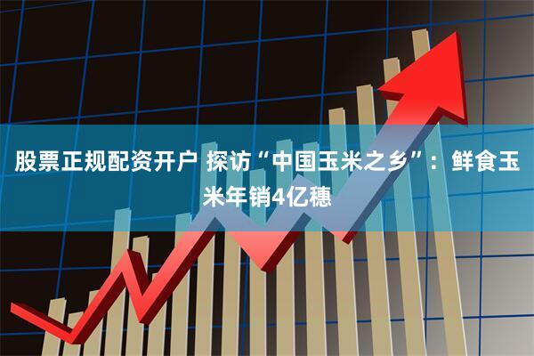 股票正规配资开户 探访“中国玉米之乡”：鲜食玉米年销4亿穗