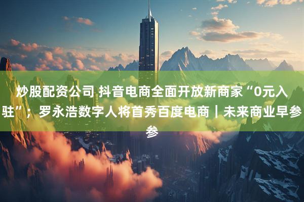 炒股配资公司 抖音电商全面开放新商家“0元入驻”；罗永浩数字人将首秀百度电商｜未来商业早参