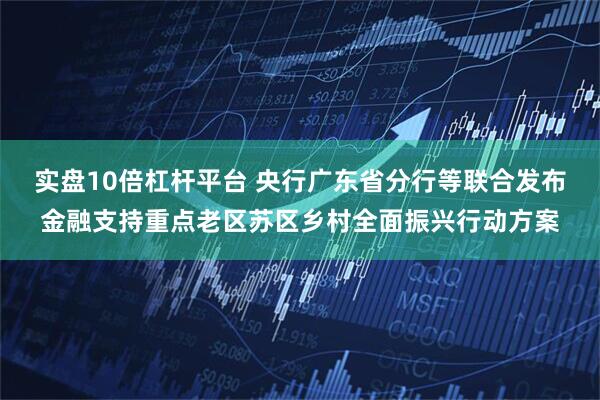 实盘10倍杠杆平台 央行广东省分行等联合发布金融支持重点老区苏区乡村全面振兴行动方案