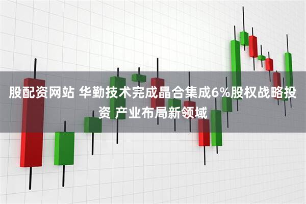 股配资网站 华勤技术完成晶合集成6%股权战略投资 产业布局新领域