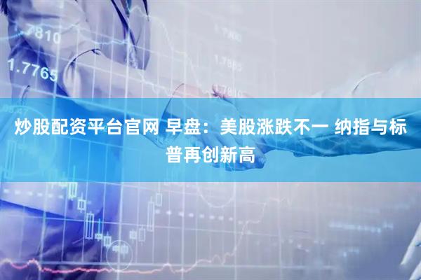 炒股配资平台官网 早盘：美股涨跌不一 纳指与标普再创新高