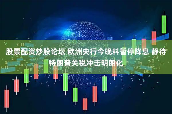 股票配资炒股论坛 欧洲央行今晚料暂停降息 静待特朗普关税冲击明朗化