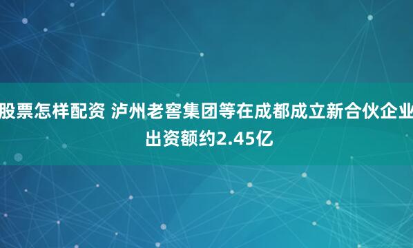 股票怎样配资 泸州老窖集团等在成都成立新合伙企业 出资额约2.45亿