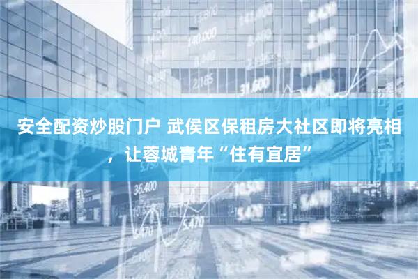 安全配资炒股门户 武侯区保租房大社区即将亮相，让蓉城青年“住有宜居”