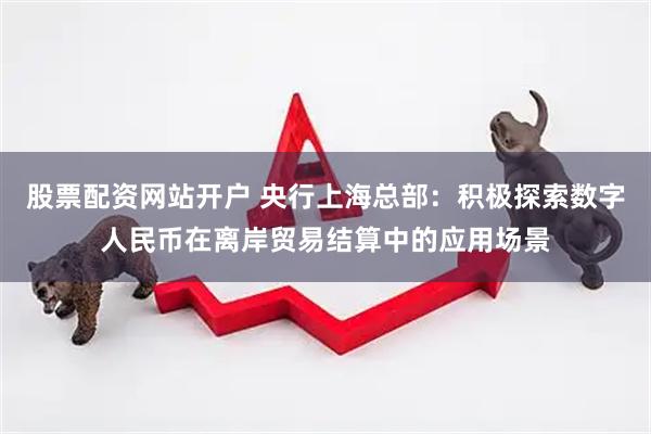 股票配资网站开户 央行上海总部：积极探索数字人民币在离岸贸易结算中的应用场景