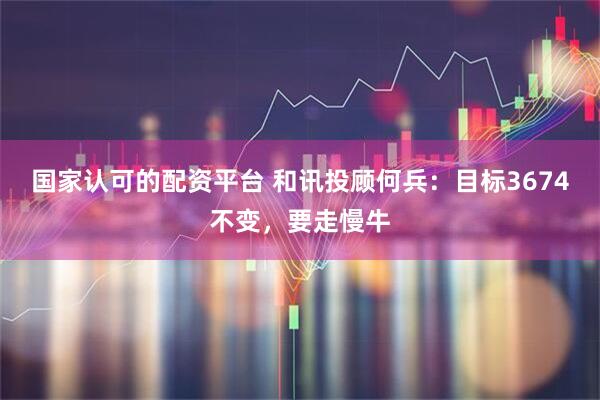 国家认可的配资平台 和讯投顾何兵：目标3674不变，要走慢牛