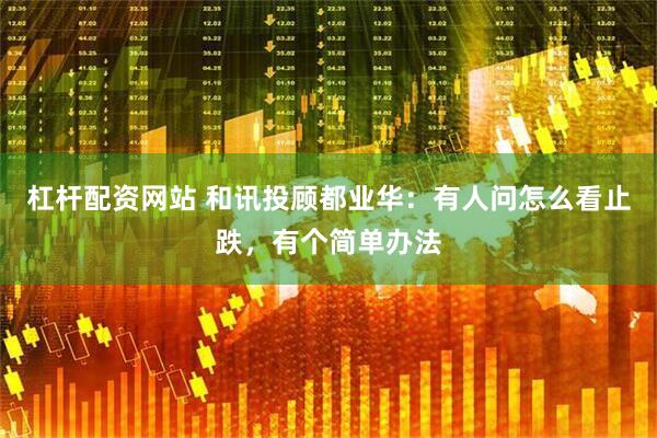 杠杆配资网站 和讯投顾都业华：有人问怎么看止跌，有个简单办法