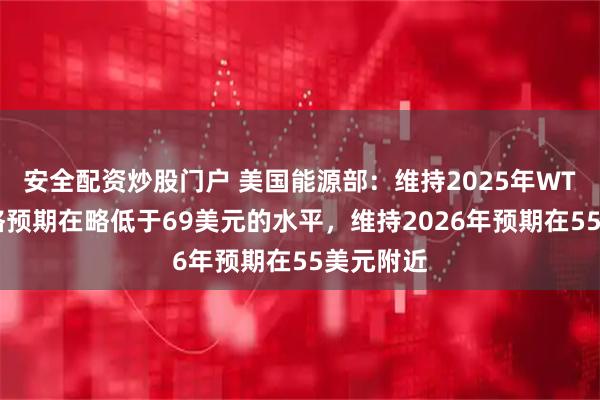 安全配资炒股门户 美国能源部：维持2025年WTI原油价格预期在略低于69美元的水平，维持2026年预期在55美元附近
