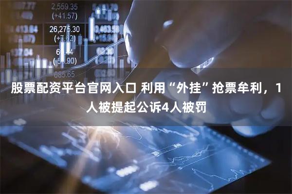 股票配资平台官网入口 利用“外挂”抢票牟利，1人被提起公诉4人被罚