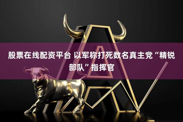 股票在线配资平台 以军称打死数名真主党“精锐部队”指挥官