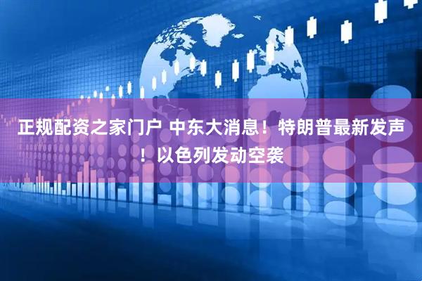 正规配资之家门户 中东大消息！特朗普最新发声！以色列发动空袭
