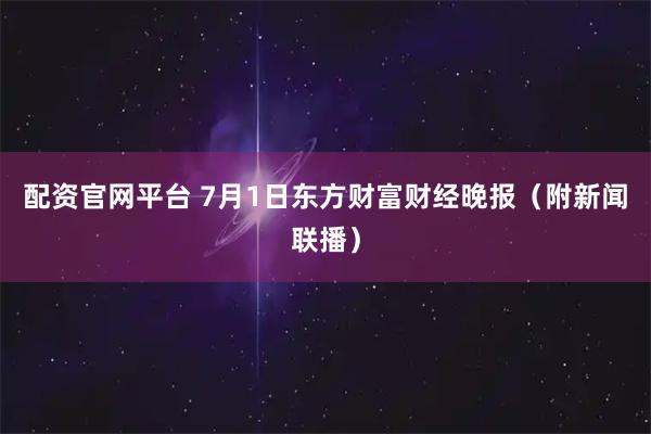 配资官网平台 7月1日东方财富财经晚报（附新闻联播）